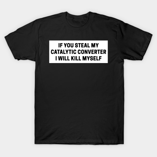 if you steal my catalytic converter i will kill myself, catalytic converter bumper T-Shirt by yass-art